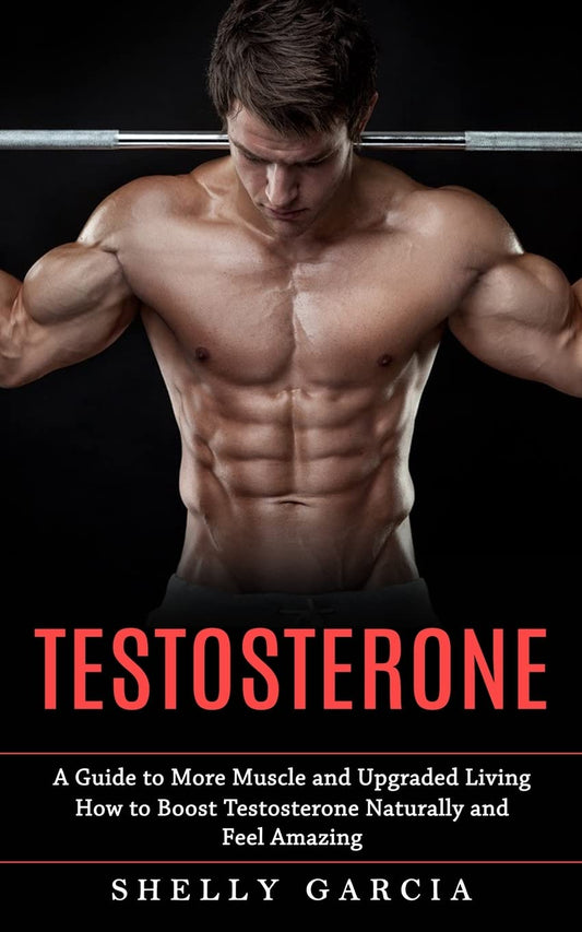 Pre Order: Testosterone: A Guide to More Muscle and Upgraded Living (How to Boost Testosterone Naturally and Feel Amazing) by Shelly Garcia